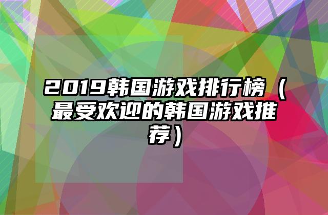 2019韩国游戏排行榜（最受欢迎的韩国游戏推荐）