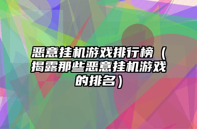 恶意挂机游戏排行榜（揭露那些恶意挂机游戏的排名）