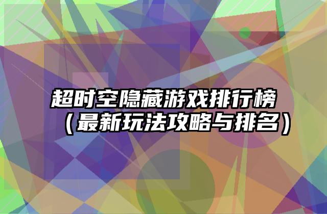 超时空隐藏游戏排行榜（最新玩法攻略与排名）