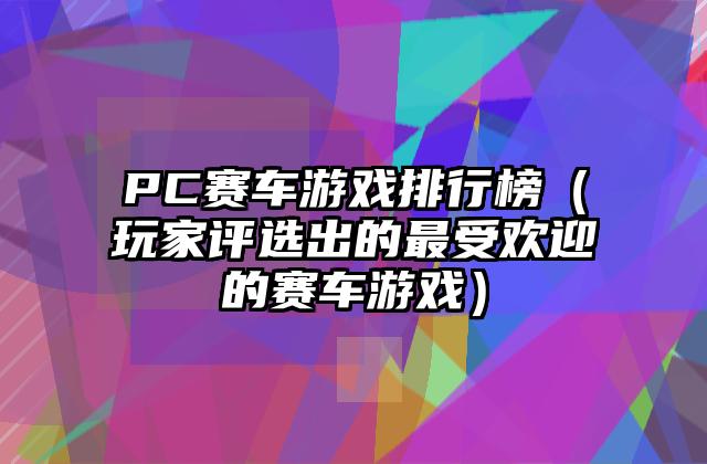 PC赛车游戏排行榜（玩家评选出的最受欢迎的赛车游戏）