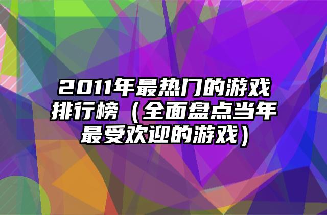 2011年最热门的游戏排行榜（全面盘点当年最受欢迎的游戏）
