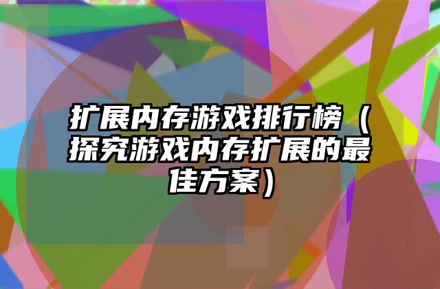 扩展内存游戏排行榜（探究游戏内存扩展的最佳方案）