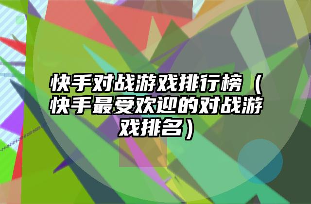 快手对战游戏排行榜（快手最受欢迎的对战游戏排名）