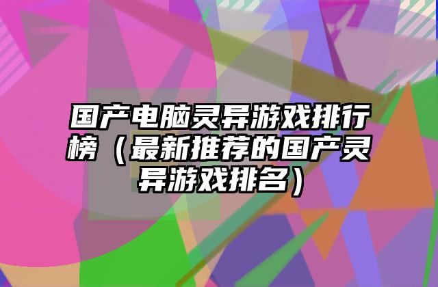 国产电脑灵异游戏排行榜（最新推荐的国产灵异游戏排名）