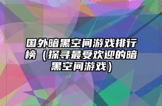 国外暗黑空间游戏排行榜（探寻最受欢迎的暗黑空间游戏）