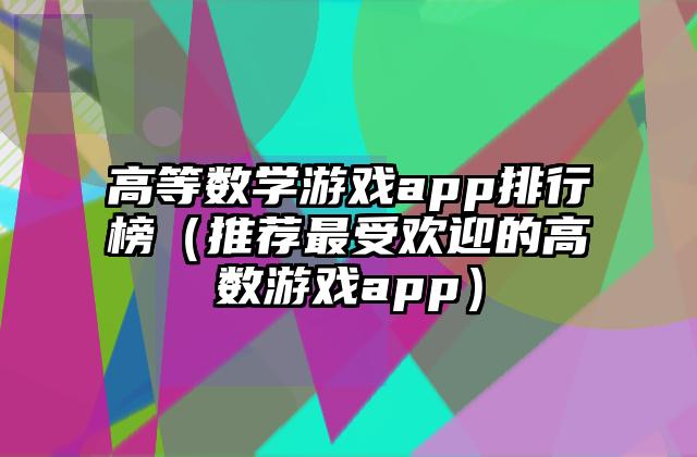 高等数学游戏app排行榜（推荐最受欢迎的高数游戏app）