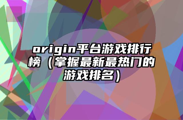 origin平台游戏排行榜（掌握最新最热门的游戏排名）