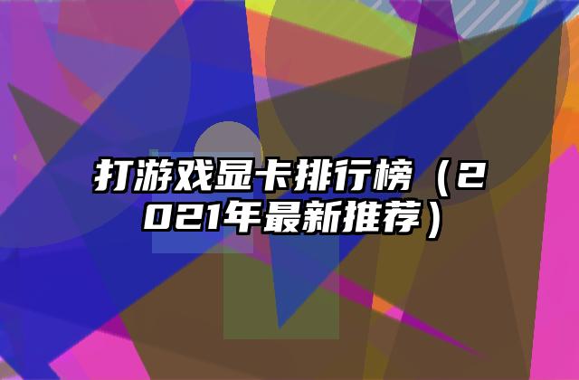 打游戏显卡排行榜（2021年最新推荐）