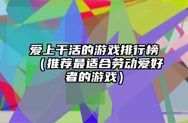 爱上干活的游戏排行榜（推荐最适合劳动爱好者的游戏）