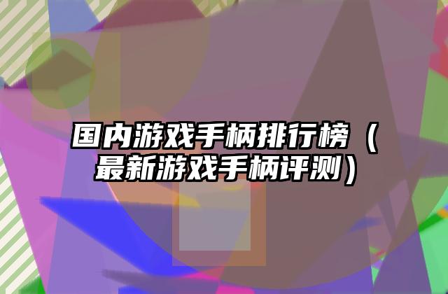 国内游戏手柄排行榜（最新游戏手柄评测）
