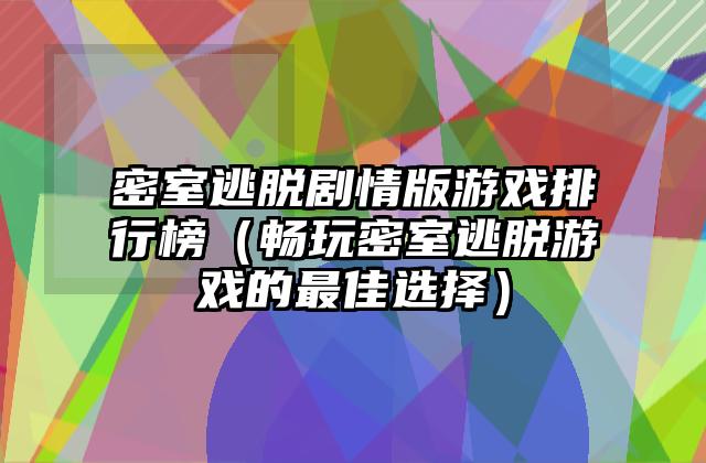 密室逃脱剧情版游戏排行榜（畅玩密室逃脱游戏的最佳选择）