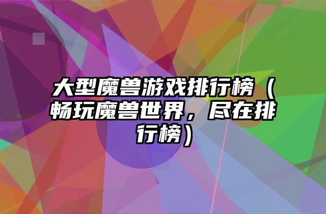 大型魔兽游戏排行榜（畅玩魔兽世界，尽在排行榜）