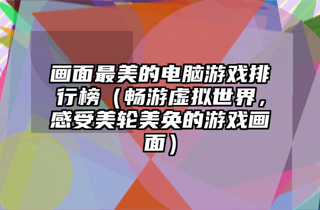 画面最美的电脑游戏排行榜（畅游虚拟世界，感受美轮美奂的游戏画面）