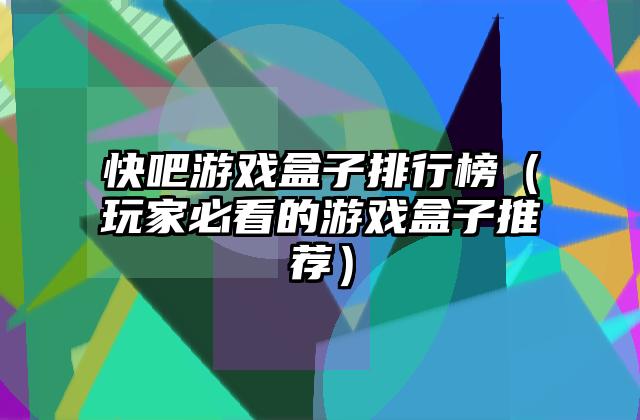 快吧游戏盒子排行榜（玩家必看的游戏盒子推荐）