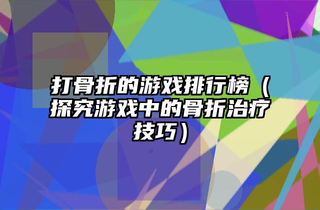 打骨折的游戏排行榜（探究游戏中的骨折治疗技巧）