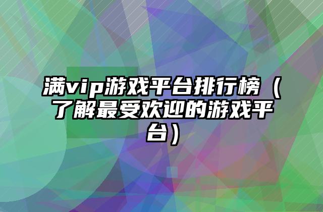 满vip游戏平台排行榜（了解最受欢迎的游戏平台）