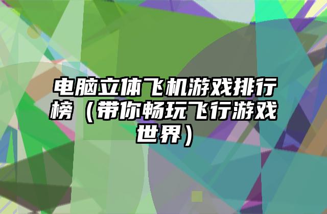 电脑立体飞机游戏排行榜（带你畅玩飞行游戏世界）