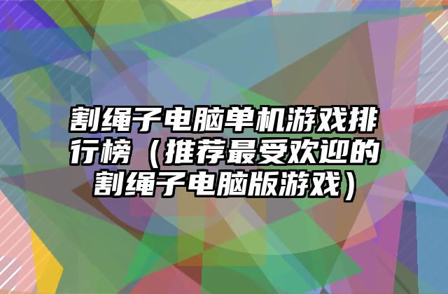 割绳子电脑单机游戏排行榜（推荐最受欢迎的割绳子电脑版游戏）