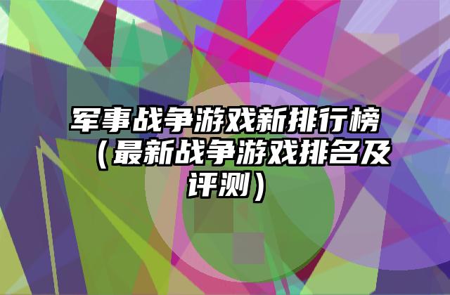 军事战争游戏新排行榜（最新战争游戏排名及评测）
