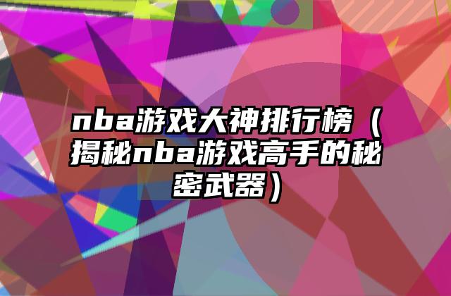 nba游戏大神排行榜（揭秘nba游戏高手的秘密武器）