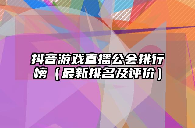 抖音游戏直播公会排行榜（最新排名及评价）