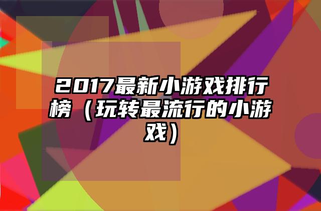 2017最新小游戏排行榜（玩转最流行的小游戏）