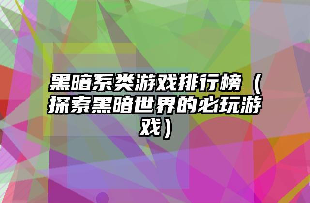黑暗系类游戏排行榜（探索黑暗世界的必玩游戏）