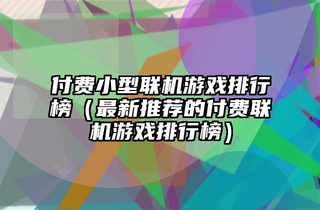 付费小型联机游戏排行榜（最新推荐的付费联机游戏排行榜）