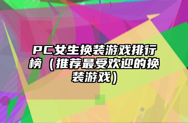 PC女生换装游戏排行榜（推荐最受欢迎的换装游戏）