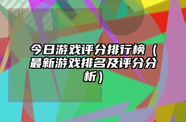 今日游戏评分排行榜（最新游戏排名及评分分析）