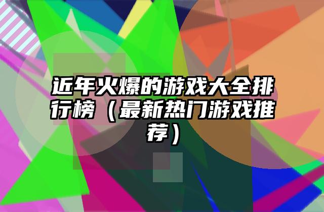 近年火爆的游戏大全排行榜（最新热门游戏推荐）