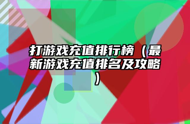 打游戏充值排行榜（最新游戏充值排名及攻略）