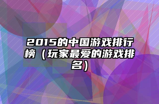 2015的中国游戏排行榜（玩家最爱的游戏排名）