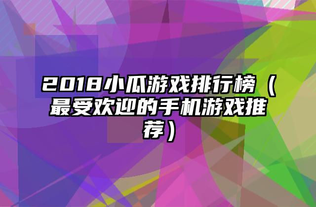 2018小瓜游戏排行榜（最受欢迎的手机游戏推荐）