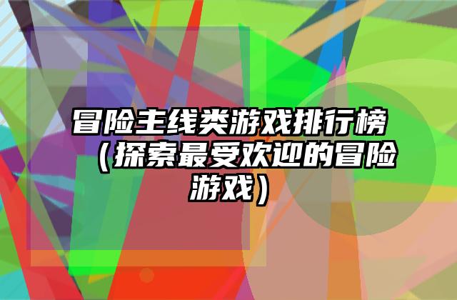 冒险主线类游戏排行榜（探索最受欢迎的冒险游戏）
