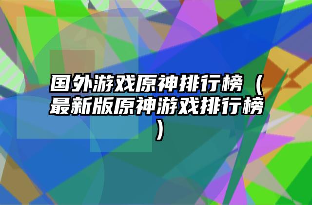 国外游戏原神排行榜（最新版原神游戏排行榜）