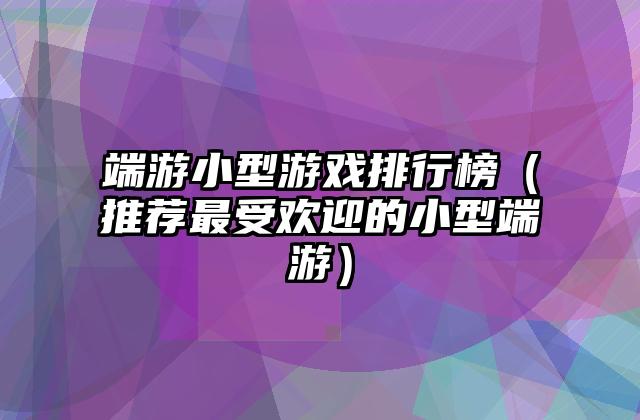 端游小型游戏排行榜（推荐最受欢迎的小型端游）