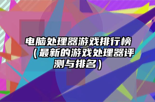 电脑处理器游戏排行榜（最新的游戏处理器评测与排名）