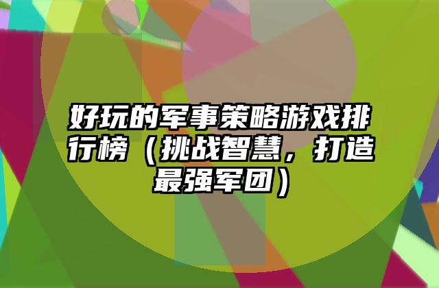 好玩的军事策略游戏排行榜（挑战智慧，打造最强军团）