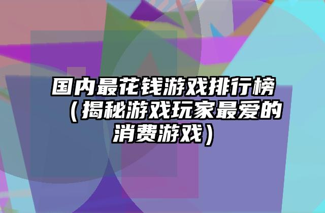 国内最花钱游戏排行榜（揭秘游戏玩家最爱的消费游戏）