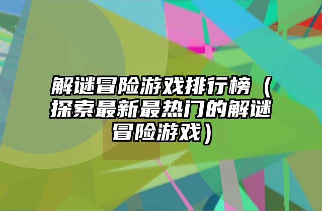 解谜冒险游戏排行榜（探索最新最热门的解谜冒险游戏）