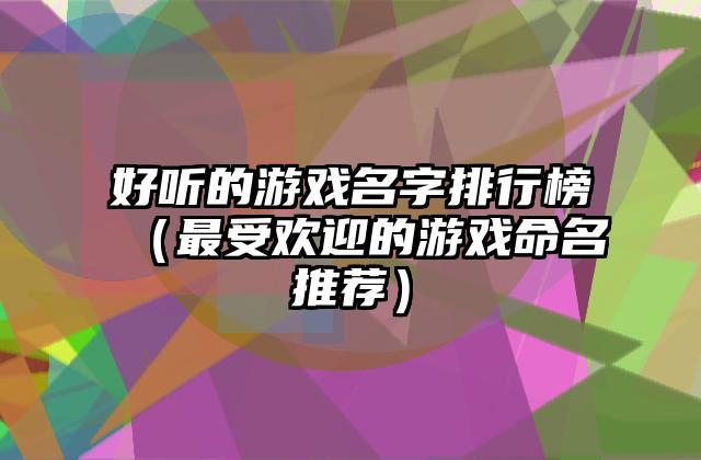 好听的游戏名字排行榜（最受欢迎的游戏命名推荐）