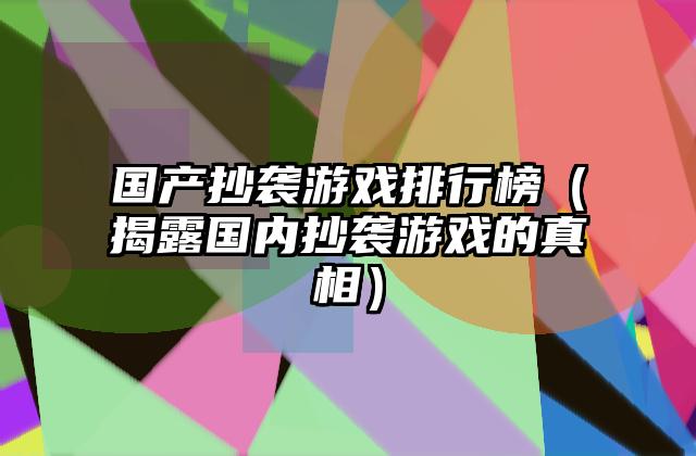 国产抄袭游戏排行榜（揭露国内抄袭游戏的真相）
