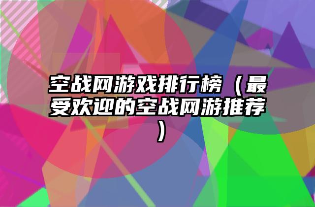 空战网游戏排行榜（最受欢迎的空战网游推荐）