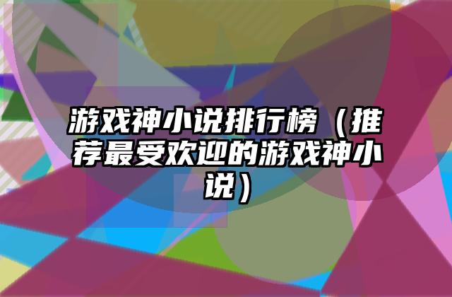 游戏神小说排行榜（推荐最受欢迎的游戏神小说）