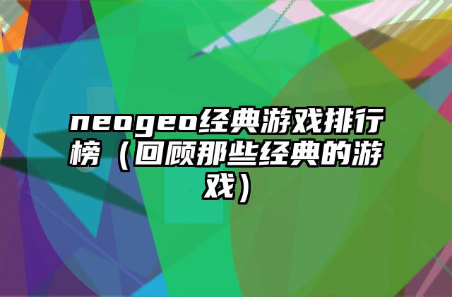 neogeo经典游戏排行榜（回顾那些经典的游戏）