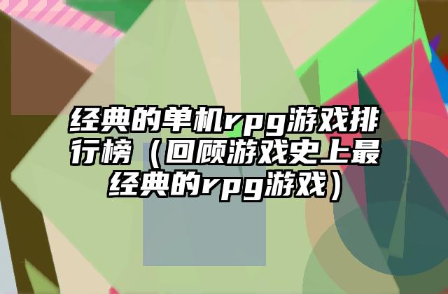 经典的单机rpg游戏排行榜（回顾游戏史上最经典的rpg游戏）