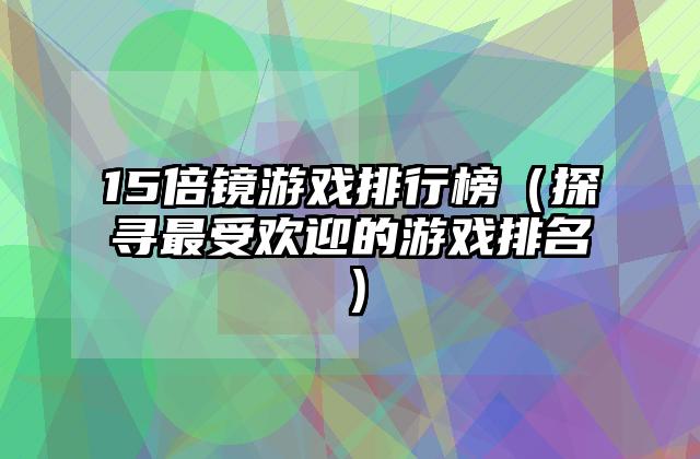 15倍镜游戏排行榜（探寻最受欢迎的游戏排名）