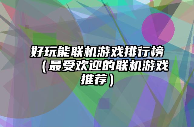 好玩能联机游戏排行榜（最受欢迎的联机游戏推荐）
