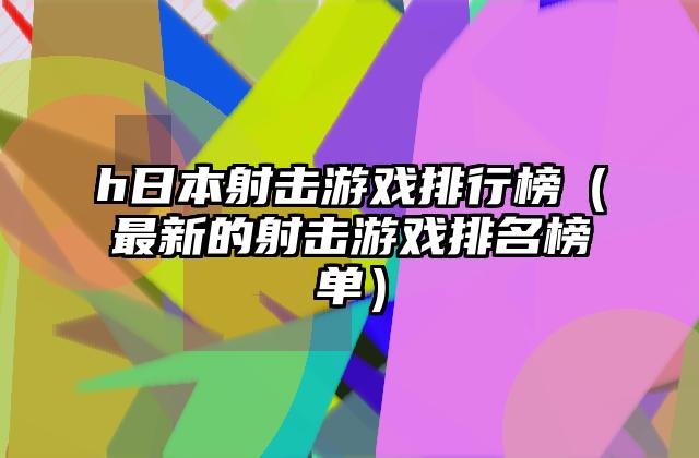 h日本射击游戏排行榜（最新的射击游戏排名榜单）